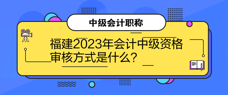 福建2023年會(huì)計(jì)中級(jí)資格審核方式是什么？