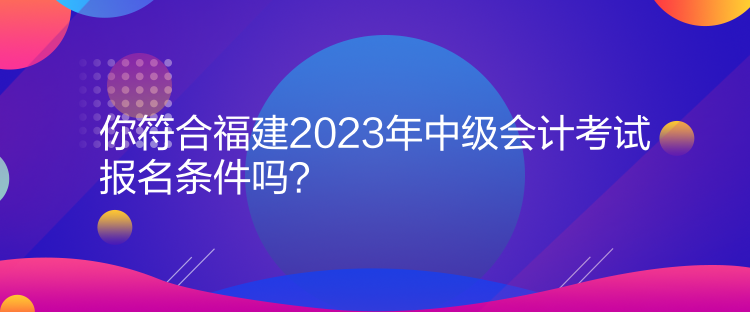 你符合福建2023年中級(jí)會(huì)計(jì)考試報(bào)名條件嗎？