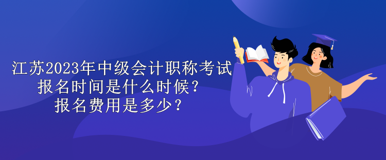 江蘇2023年中級(jí)會(huì)計(jì)職稱考試報(bào)名時(shí)間是什么時(shí)候？報(bào)名費(fèi)用是多少？