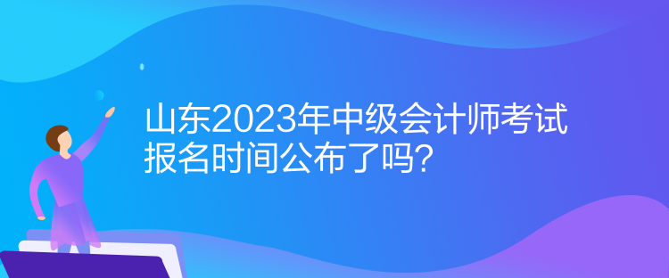 山東2023年中級會計師考試報名時間公布了嗎？