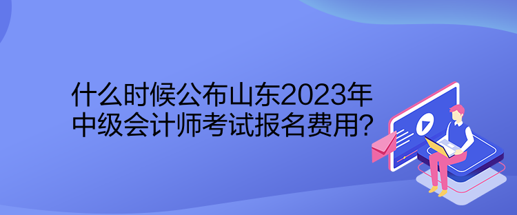 什么時(shí)候公布山東2023年中級(jí)會(huì)計(jì)師考試報(bào)名費(fèi)用？