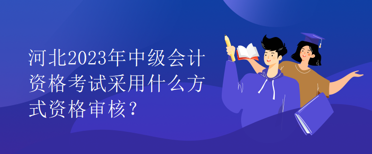 河北2023年中級會計資格考試采用什么方式資格審核？