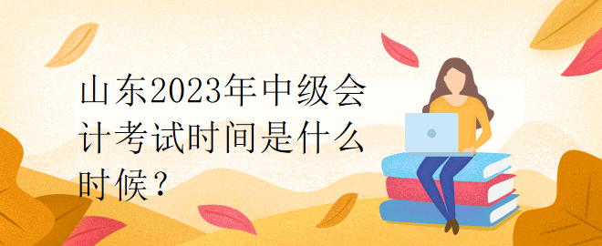 山東2023年中級(jí)會(huì)計(jì)考試時(shí)間是什么時(shí)候？