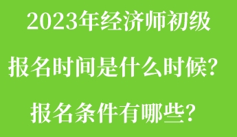 2023年經(jīng)濟(jì)師初級(jí)報(bào)名時(shí)間是什么時(shí)候？報(bào)名條件有哪些？