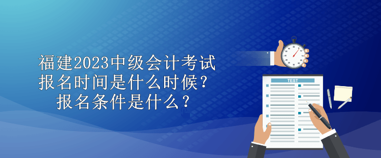 福建2023中級會計考試報名時間是什么時候？報名條件是什么？