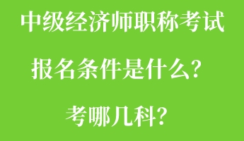 中級經(jīng)濟師職稱考試報名條件是什么？考哪幾科？