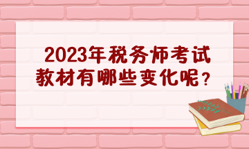 2023年稅務(wù)師考試教材有哪些變化呢？