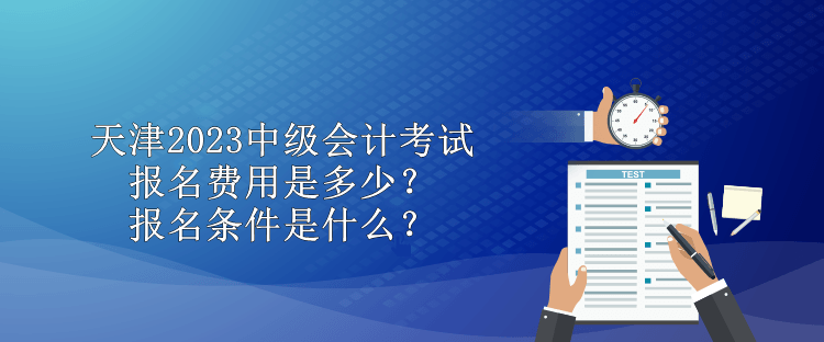 天津2023中級(jí)會(huì)計(jì)考試報(bào)名費(fèi)用是多少？報(bào)名條件是什么？