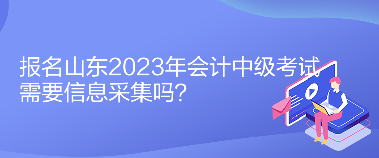 報(bào)名山東2023年會(huì)計(jì)中級(jí)考試需要信息采集嗎？