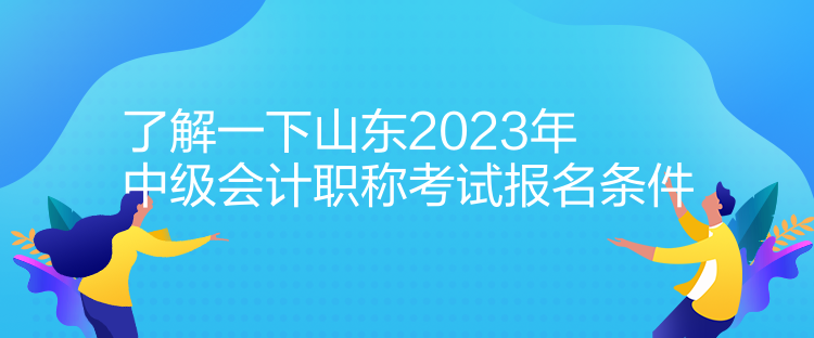 了解一下山東2023年中級(jí)會(huì)計(jì)職稱(chēng)考試報(bào)名條件