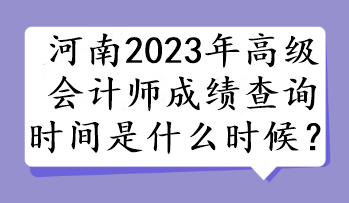 河南2023年高級會計(jì)師成績查詢時間是什么時候？