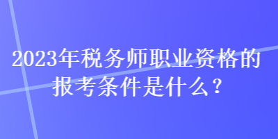 2023年稅務師職業(yè)資格的報考條件是什么？