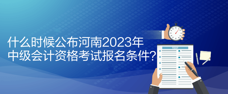 什么時候公布河南2023年中級會計資格考試報名條件？