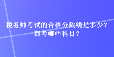 稅務(wù)師考試的合格分?jǐn)?shù)線是多少？都考哪些科目？