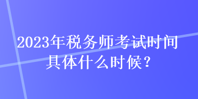 2023年稅務師考試時間具體什么時候？