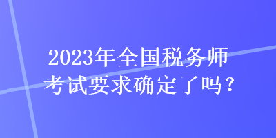 2023年全國稅務(wù)師考試要求確定了嗎？