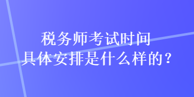 稅務(wù)師考試時(shí)間具體安排是什么樣的？