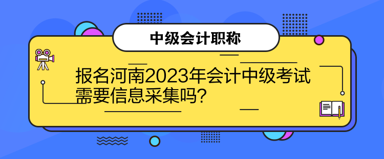 報名河南2023年會計中級考試需要信息采集嗎？