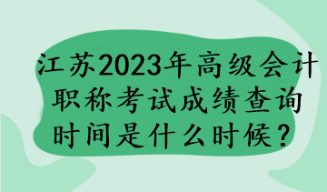 江蘇2023年高級(jí)會(huì)計(jì)職稱考試成績(jī)查詢時(shí)間是什么時(shí)候？