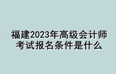 福建2023年高級(jí)會(huì)計(jì)師考試報(bào)名條件是什么