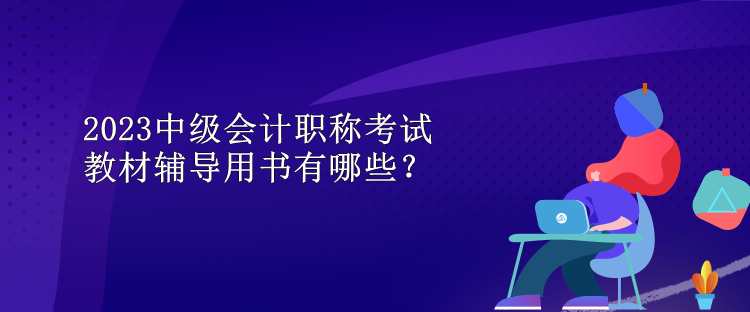 2023中級(jí)會(huì)計(jì)職稱(chēng)考試教材輔導(dǎo)用書(shū)有哪些？