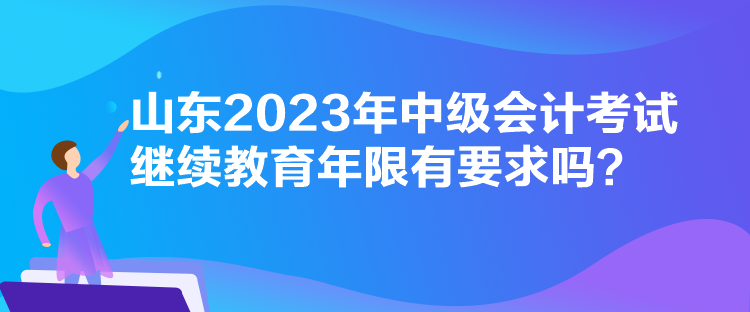 山東2023年中級會計考試繼續(xù)教育年限有要求嗎？