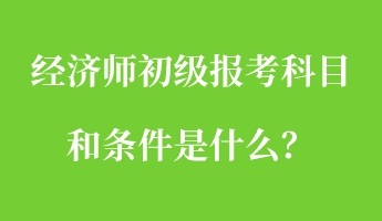 經(jīng)濟(jì)師初級報考科目和條件是什么？