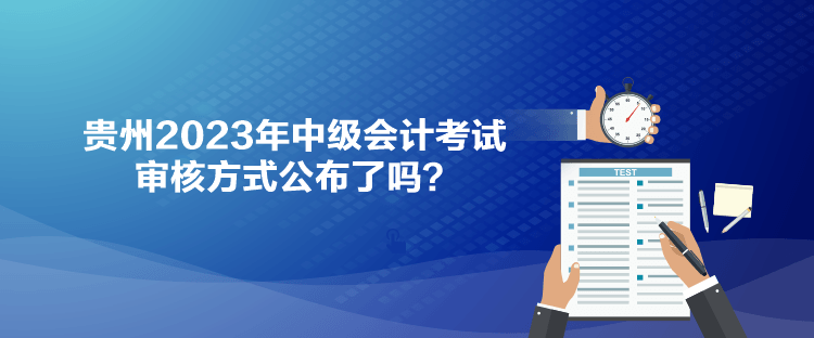 貴州2023年中級會計考試審核方式公布了嗎？