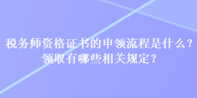 稅務(wù)師資格證書的申領(lǐng)流程是什么？領(lǐng)取有哪些相關(guān)規(guī)定？