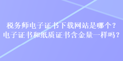 稅務(wù)師電子證書下載網(wǎng)站是哪個(gè)？電子證書和紙質(zhì)證書含金量一樣嗎？