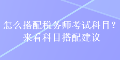 怎么搭配稅務(wù)師考試科目？來(lái)看科目搭配建議