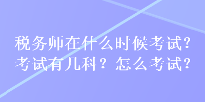 稅務(wù)師在什么時(shí)候考試？考試有幾科？怎么考試？