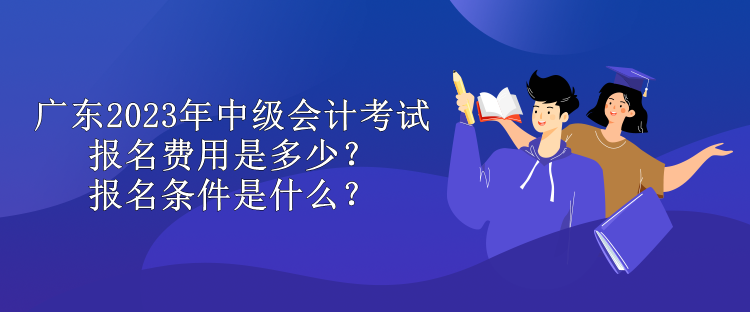 廣東2023年中級會計考試報名費(fèi)用是多少？報名條件是什么？