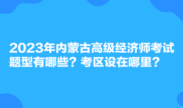 2023年內(nèi)蒙古高級經(jīng)濟(jì)師考試題型有哪些？考區(qū)設(shè)在哪里？