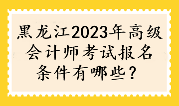 黑龍江2023年高級會計師考試報名條件有哪些？