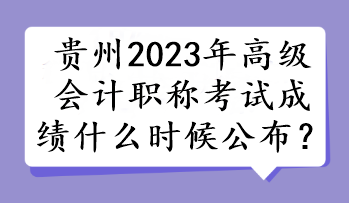 貴州2023年高級會計職稱考試成績什么時候公布？