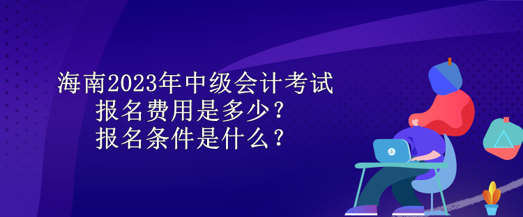 海南2023年中級(jí)會(huì)計(jì)考試報(bào)名費(fèi)用是多少？報(bào)名條件是什么？