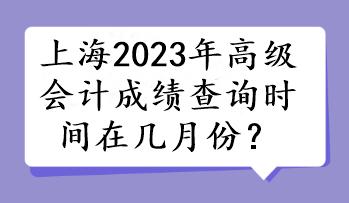 上海2023年高級(jí)會(huì)計(jì)成績(jī)查詢時(shí)間在幾月份？