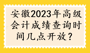 安徽2023年高級會計(jì)成績查詢時(shí)間幾點(diǎn)開放？