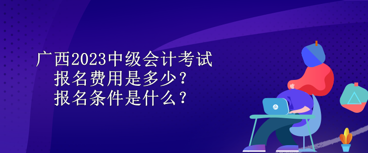 廣西2023中級(jí)會(huì)計(jì)考試報(bào)名費(fèi)用是多少？報(bào)名條件是什么？