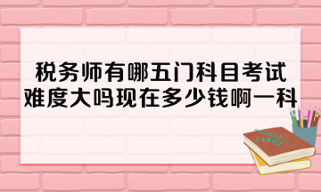 稅務(wù)師有哪五門(mén)科目考試？難度大嗎現(xiàn)在多少錢(qián)啊一科？