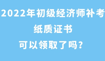 2022年初級經(jīng)濟師補考紙質(zhì)證書可以領取了嗎？