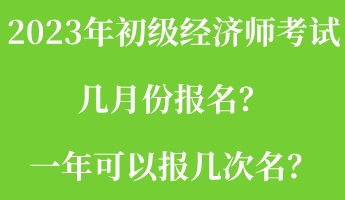 2023年初級經(jīng)濟師考試幾月份報名？一年可以報幾次名？