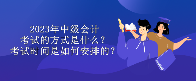 2023年中級會計考試的方式是什么？考試時間是如何安排的？