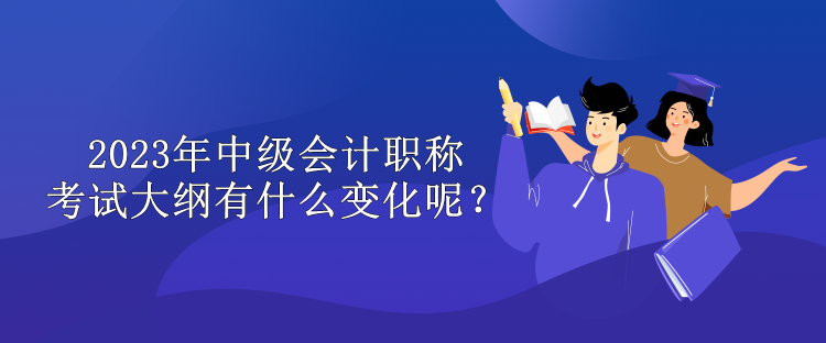 2023年中級會計職稱考試大綱有什么變化呢？