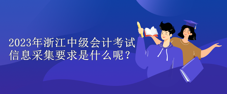 2023年浙江中級會計考試信息采集要求是什么呢？