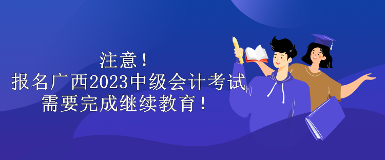 注意！報(bào)名廣西2023中級(jí)會(huì)計(jì)考試需要完成繼續(xù)教育！