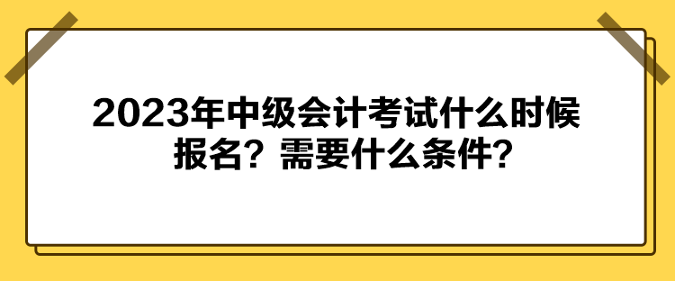 2023年中級會計考試什么時候報名？需要什么條件？