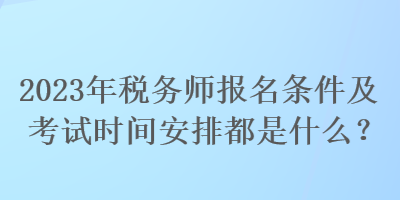 2023年稅務(wù)師報(bào)名條件及考試時(shí)間安排都是什么？