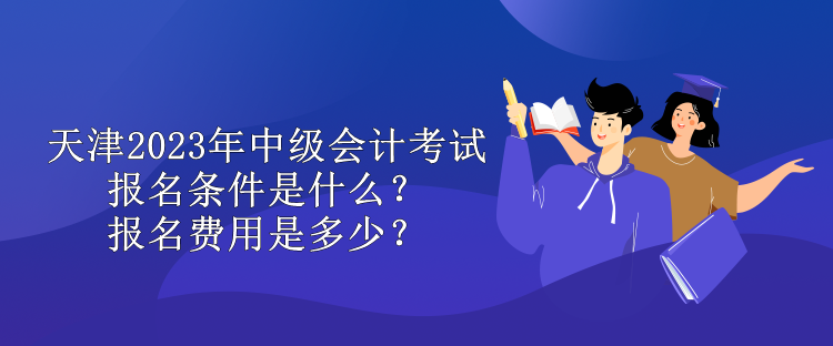 天津2023年中級(jí)會(huì)計(jì)考試報(bào)名條件是什么？報(bào)名費(fèi)用是多少？